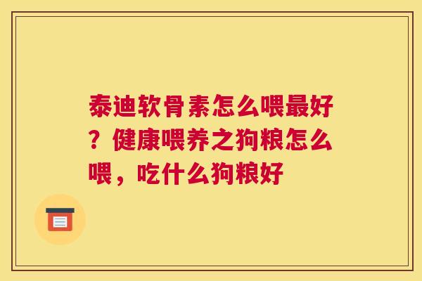 泰迪软骨素怎么喂最好？健康喂养之狗粮怎么喂，吃什么狗粮好