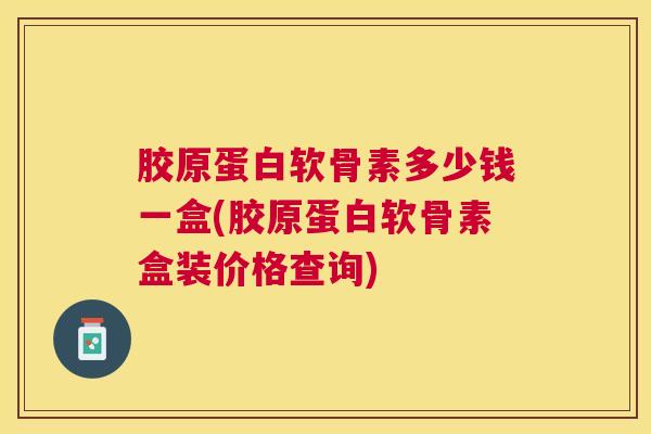 胶原蛋白软骨素多少钱一盒(胶原蛋白软骨素盒装价格查询)