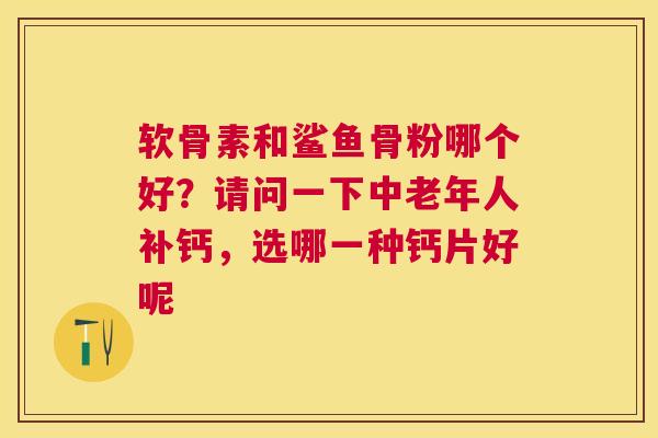 软骨素和鲨鱼骨粉哪个好？请问一下中老年人补钙，选哪一种钙片好呢