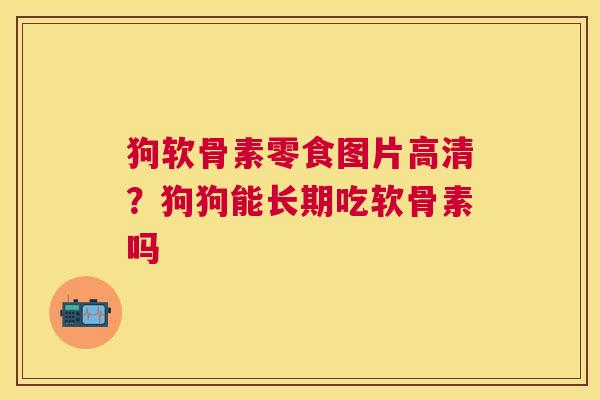 狗软骨素零食图片高清？狗狗能长期吃软骨素吗