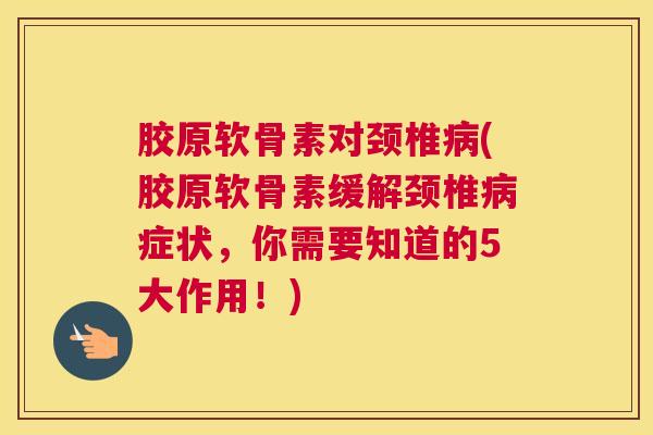 胶原软骨素对颈椎病(胶原软骨素缓解颈椎病症状，你需要知道的5大作用！)