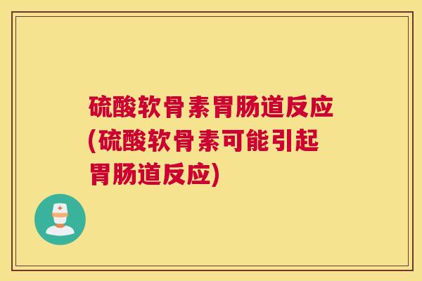 硫酸软骨素胃肠道反应(硫酸软骨素可能引起胃肠道反应)