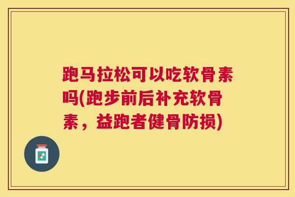 跑马拉松可以吃软骨素吗(跑步前后补充软骨素，益跑者健骨防损)