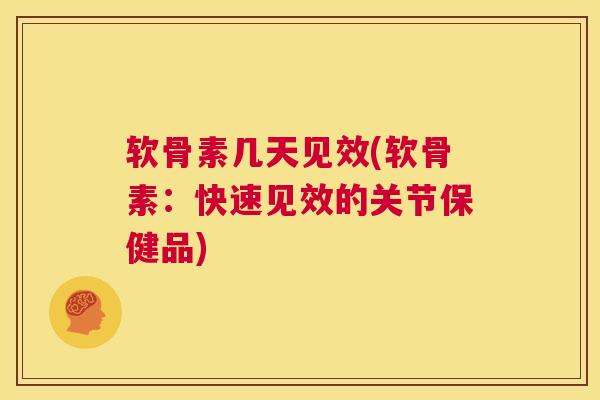 软骨素几天见效(软骨素：快速见效的关节保健品)