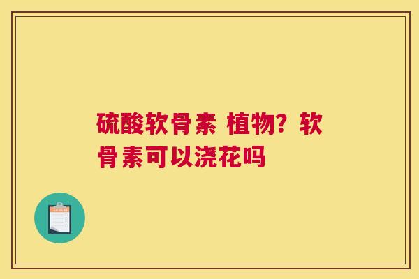 硫酸软骨素 植物？软骨素可以浇花吗