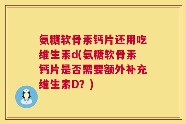 氨糖软骨素钙片还用吃维生素d(氨糖软骨素钙片是否需要额外补充维生素D？)
