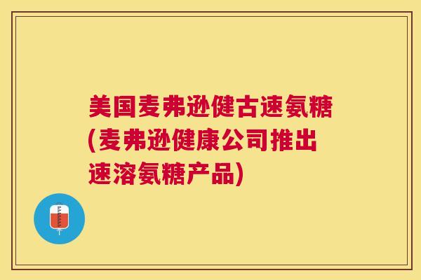 美国麦弗逊健古速氨糖(麦弗逊健康公司推出速溶氨糖产品)