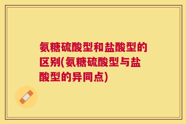 氨糖硫酸型和盐酸型的区别(氨糖硫酸型与盐酸型的异同点)