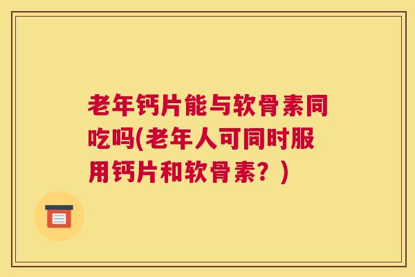 老年钙片能与软骨素同吃吗(老年人可同时服用钙片和软骨素？)