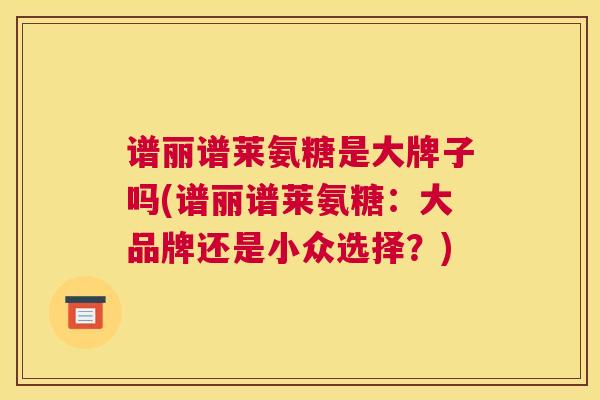 谱丽谱莱氨糖是大牌子吗(谱丽谱莱氨糖：大品牌还是小众选择？)