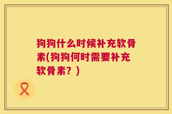 狗狗什么时候补充软骨素(狗狗何时需要补充软骨素？)
