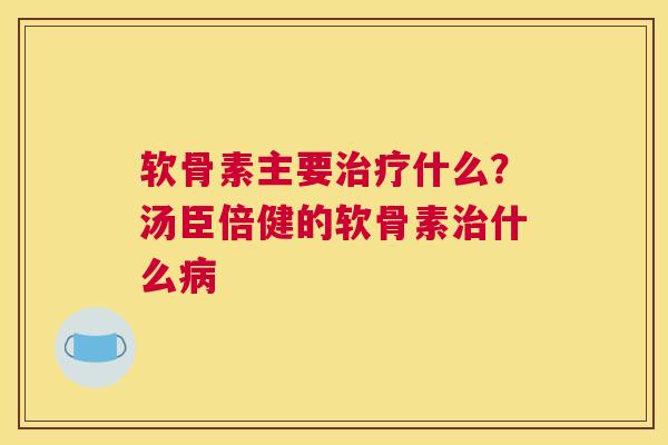 软骨素主要什么？汤臣倍健的软骨素什么