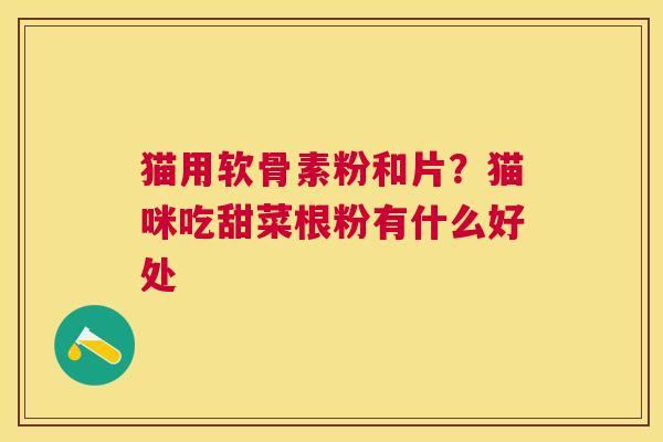 猫用软骨素粉和片？猫咪吃甜菜根粉有什么好处