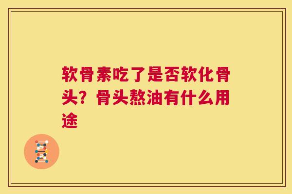 软骨素吃了是否软化骨头？骨头熬油有什么用途