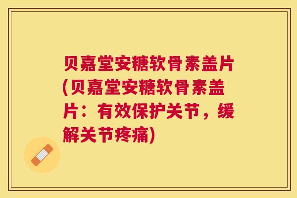 贝嘉堂安糖软骨素盖片(贝嘉堂安糖软骨素盖片：有效保护关节，缓解关节疼痛)