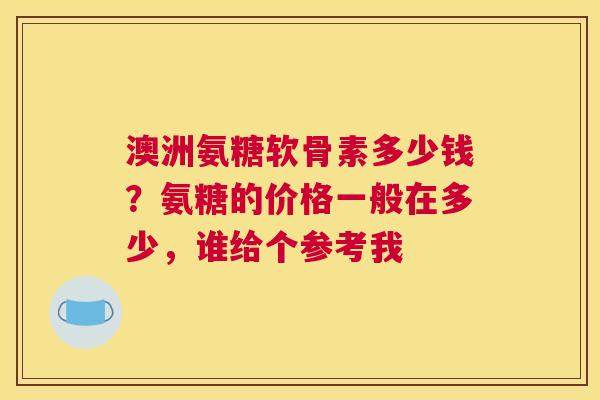 澳洲氨糖软骨素多少钱？氨糖的价格一般在多少，谁给个参考我