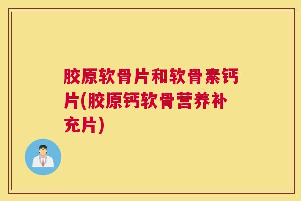 胶原软骨片和软骨素钙片(胶原钙软骨营养补充片)