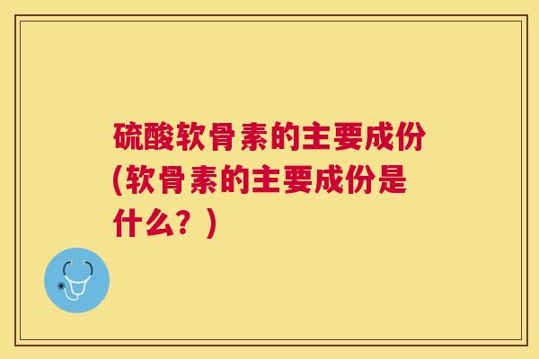 硫酸软骨素的主要成份(软骨素的主要成份是什么？)