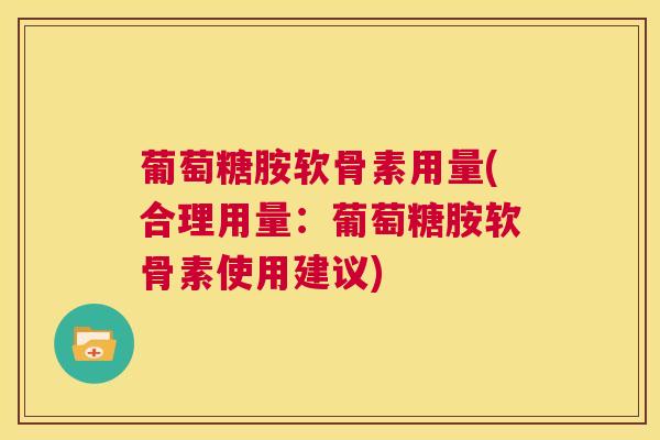 葡萄糖胺软骨素用量(合理用量：葡萄糖胺软骨素使用建议)