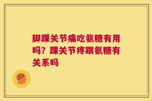 脚踝关节痛吃氨糖有用吗？踝关节疼跟氨糖有关系吗