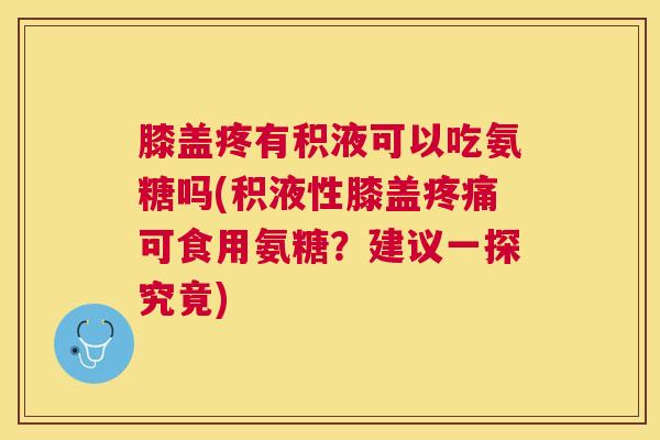 膝盖疼有积液可以吃氨糖吗(积液性膝盖可食用氨糖？建议一探究竟)