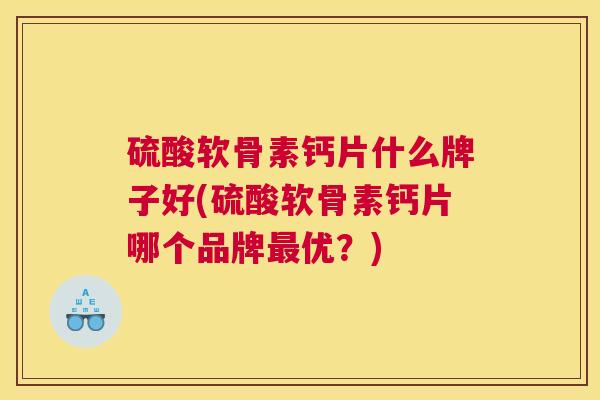 硫酸软骨素钙片什么牌子好(硫酸软骨素钙片哪个品牌最优？)