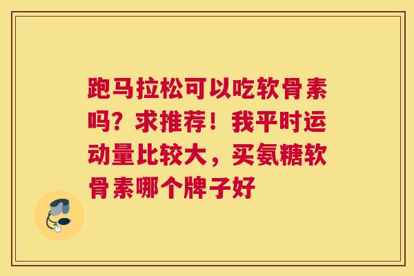 跑马拉松可以吃软骨素吗？求推荐！我平时运动量比较大，买氨糖软骨素哪个牌子好