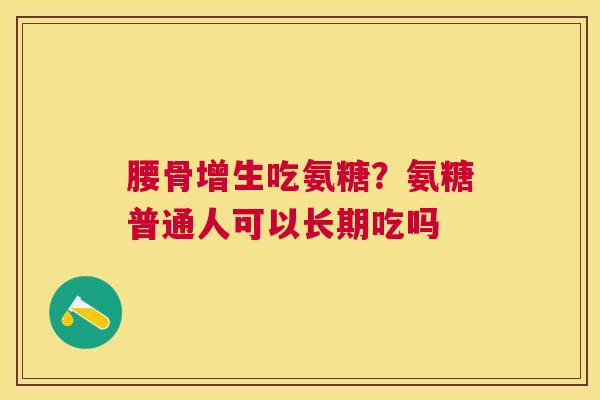 腰骨增生吃氨糖?氨糖普通人可以长期吃吗 腰骨增生吃氨糖?氨糖普通人可以长期吃吗