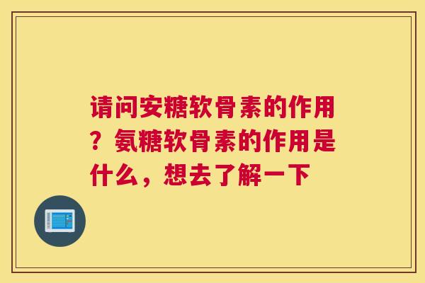 请问安糖软骨素的作用？氨糖软骨素的作用是什么，想去了解一下