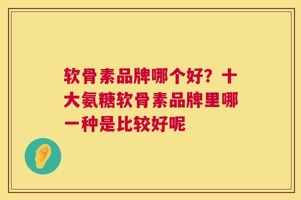 软骨素品牌哪个好？十大氨糖软骨素品牌里哪一种是比较好呢