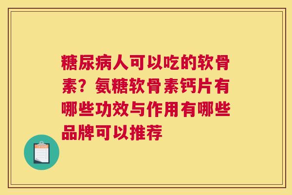 糖尿病人可以吃的软骨素？氨糖软骨素钙片有哪些功效与作用有哪些品牌可以推荐