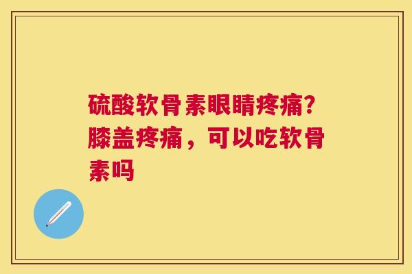 硫酸软骨素眼睛疼痛？膝盖疼痛，可以吃软骨素吗