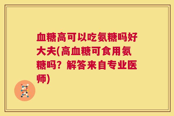 高可以吃氨糖吗好大夫(高可食用氨糖吗?解答来自专业医师) 高可以吃氨糖吗好大夫(高可食用氨糖吗?解答来自专业医师)