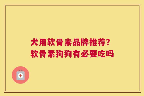 犬用软骨素品牌推荐？软骨素狗狗有必要吃吗