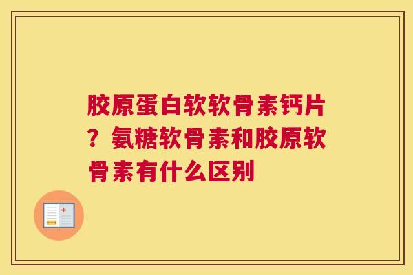 胶原蛋白软软骨素钙片？氨糖软骨素和胶原软骨素有什么区别