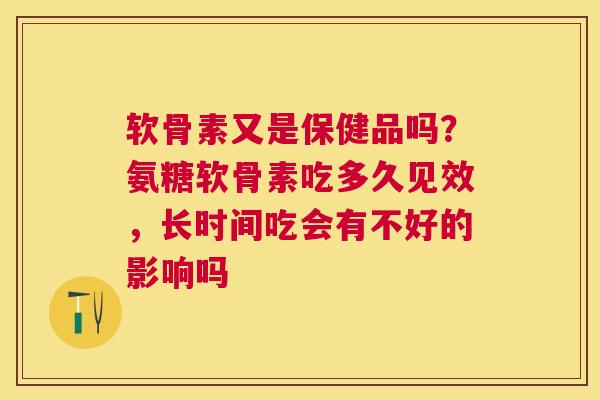 软骨素又是保健品吗？氨糖软骨素吃多久见效，长时间吃会有不好的影响吗