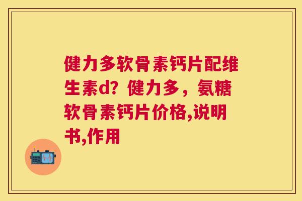 健力多软骨素钙片配维生素d？健力多，氨糖软骨素钙片价格,说明书,作用