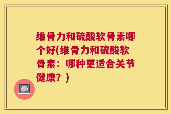 维骨力和硫酸软骨素哪个好(维骨力和硫酸软骨素：哪种更适合关节健康？)