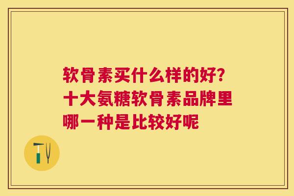 软骨素买什么样的好？十大氨糖软骨素品牌里哪一种是比较好呢