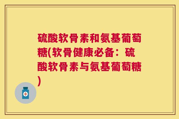 硫酸软骨素和氨基葡萄糖(软骨健康必备：硫酸软骨素与氨基葡萄糖)