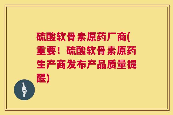 硫酸软骨素原药厂商(重要！硫酸软骨素原药生产商发布产品质量提醒)
