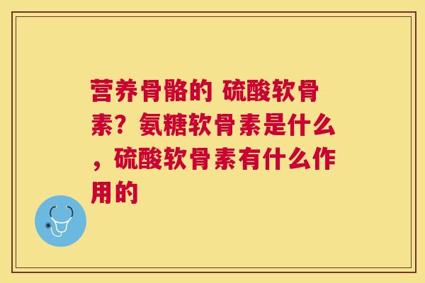 营养骨骼的 硫酸软骨素？氨糖软骨素是什么，硫酸软骨素有什么作用的