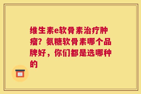 维生素e软骨素治疗肿瘤？氨糖软骨素哪个品牌好，你们都是选哪种的