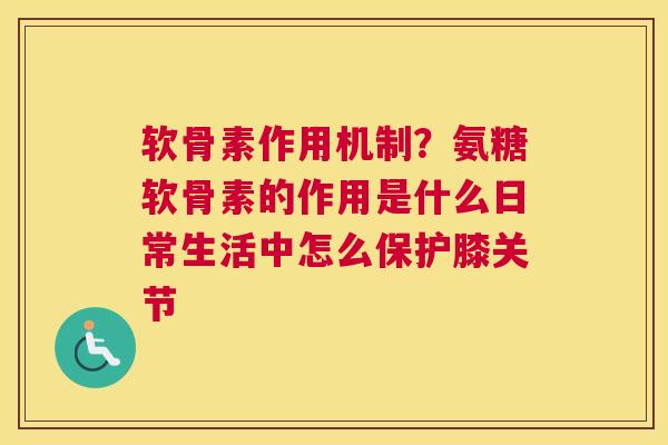 软骨素作用机制？氨糖软骨素的作用是什么日常生活中怎么保护膝关节