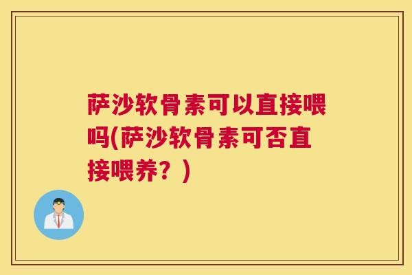 萨沙软骨素可以直接喂吗(萨沙软骨素可否直接喂养？)