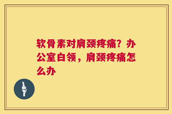 软骨素对肩颈疼痛？办公室白领，肩颈疼痛怎么办