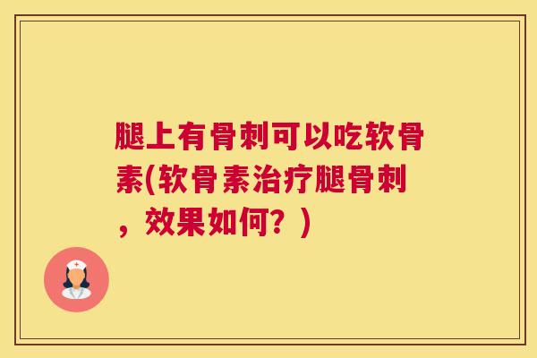 腿上有骨刺可以吃软骨素(软骨素治疗腿骨刺，效果如何？)