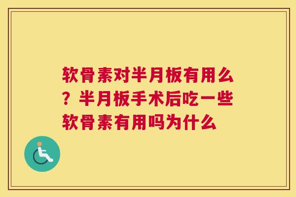 软骨素对半月板有用么？半月板手术后吃一些软骨素有用吗为什么