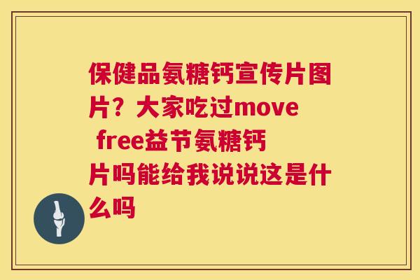 保健品氨糖钙宣传片图片？大家吃过move free益节氨糖钙片吗能给我说说这是什么吗