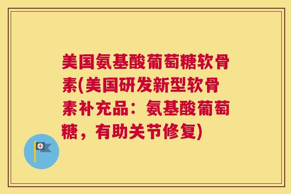美国氨基酸葡萄糖软骨素(美国研发新型软骨素补充品：氨基酸葡萄糖，有助关节修复)